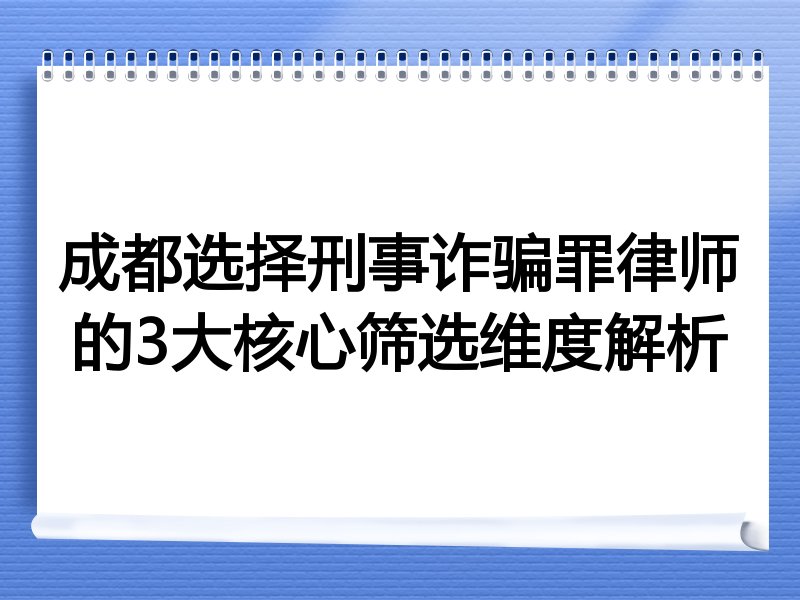 成都选择刑事诈骗罪律师的3大核心筛选维度解析