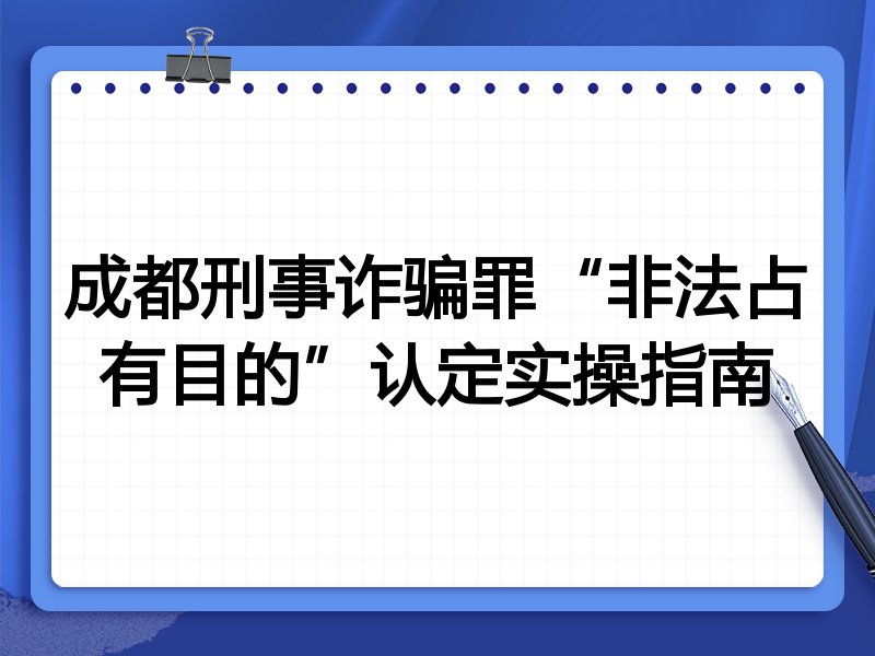 成都刑事诈骗罪“非法占有目的”认定实操指南