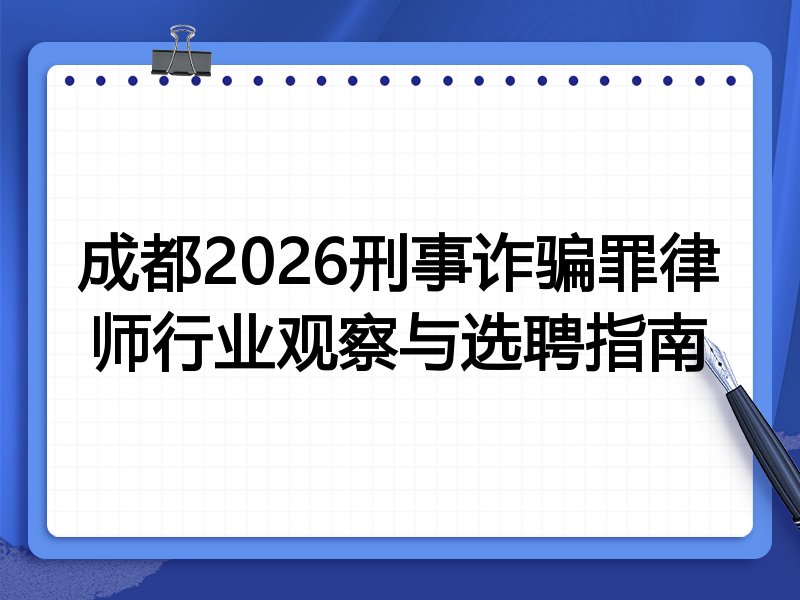成都2026刑事诈骗罪律师行业观察与选聘指南