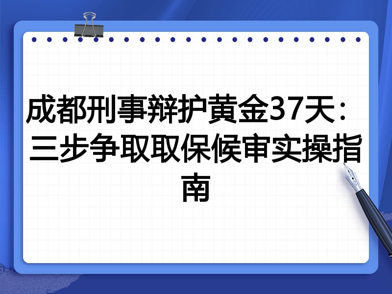 成都刑事辩护黄金37天:三步争取取保候审实操指南