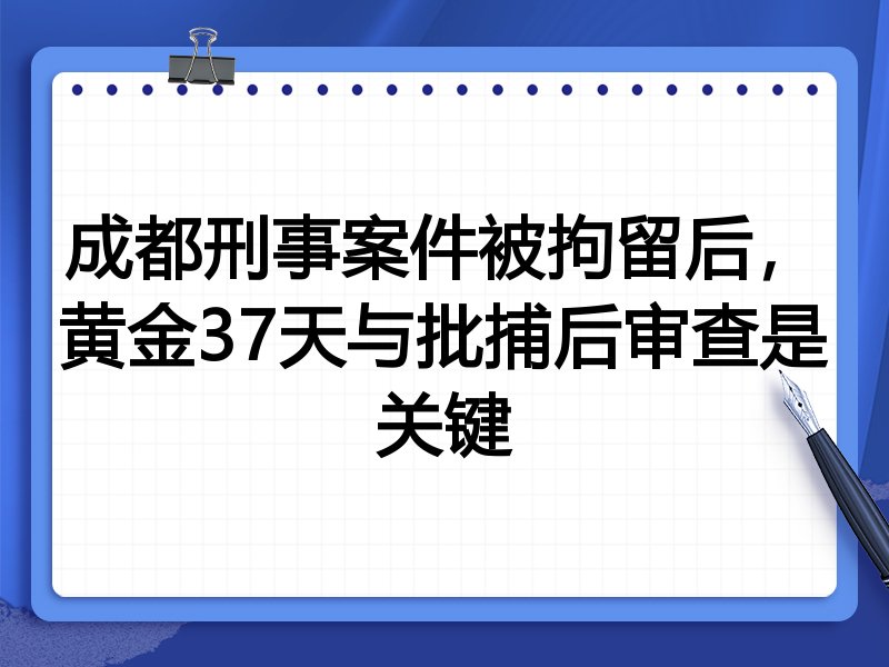 成都刑事案件被拘留后,黄金37天与批捕后审查是关键
