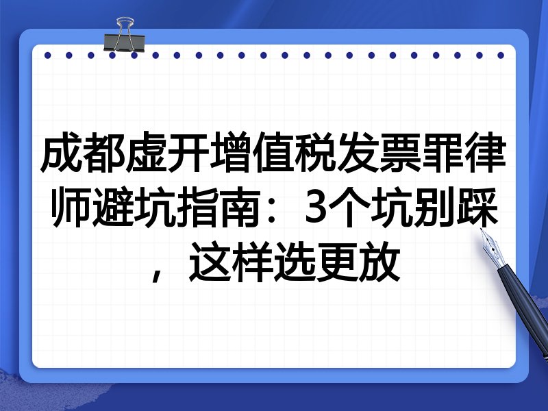 成都虚开增值税发票罪律师避坑指南：3个坑别踩，这样选更放