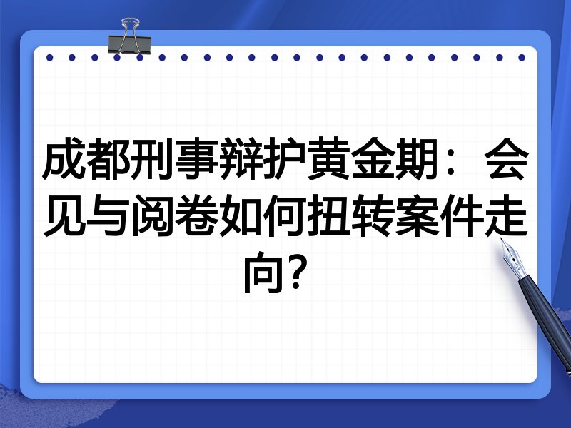 成都刑事辩护黄金期:会见与阅卷如何扭转案件走向?