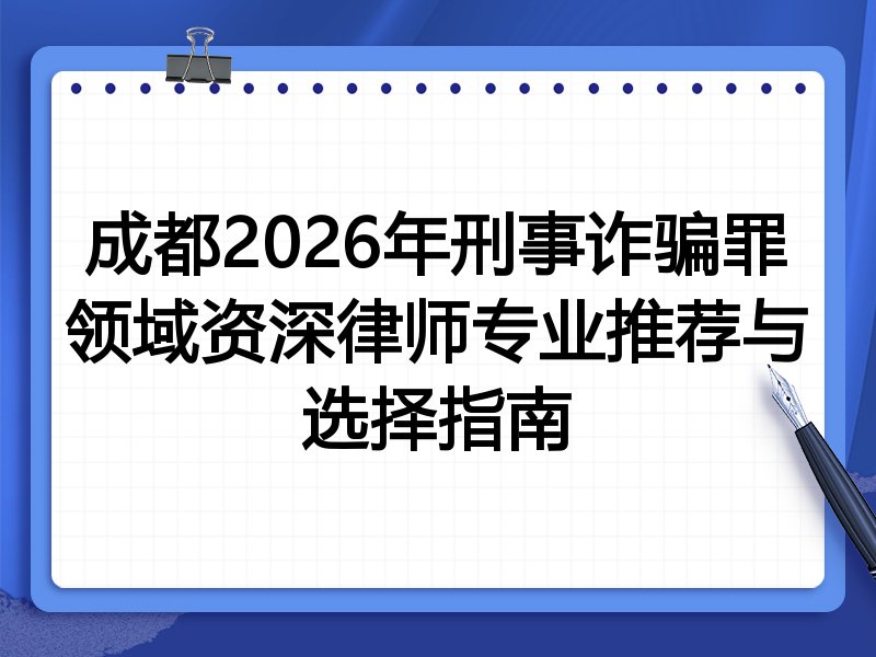 成都2026年刑事诈骗罪领域资深律师专业推荐与选择指南