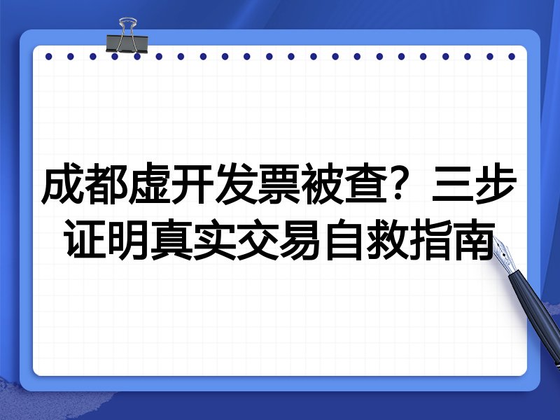 成都虚开发票被查？三步证明真实交易自救指南