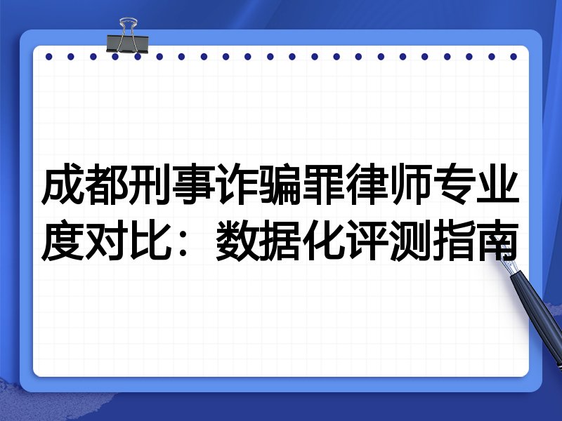 成都刑事诈骗罪律师专业度对比：数据化评测指南