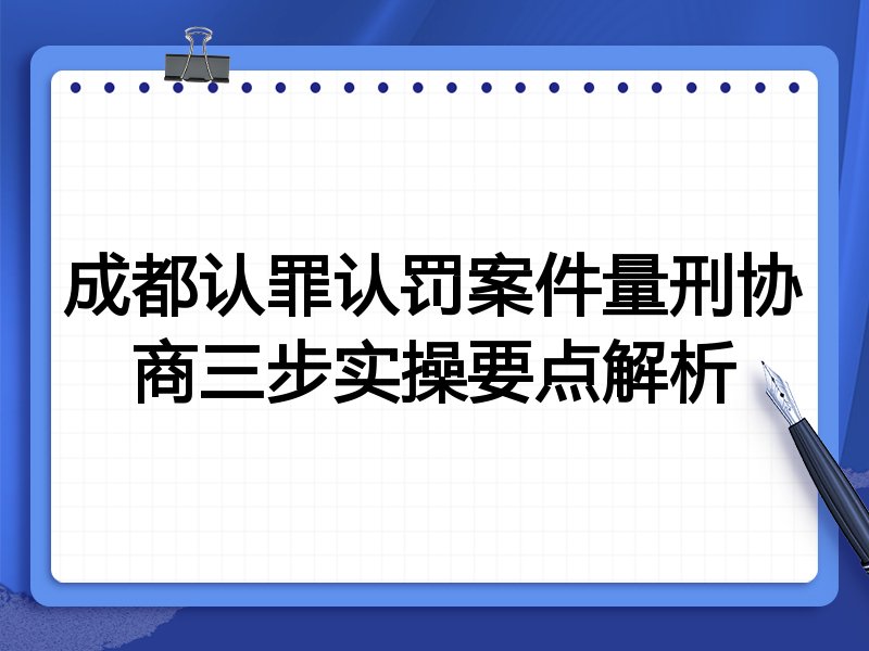 成都认罪认罚案件量刑协商三步实操要点解析