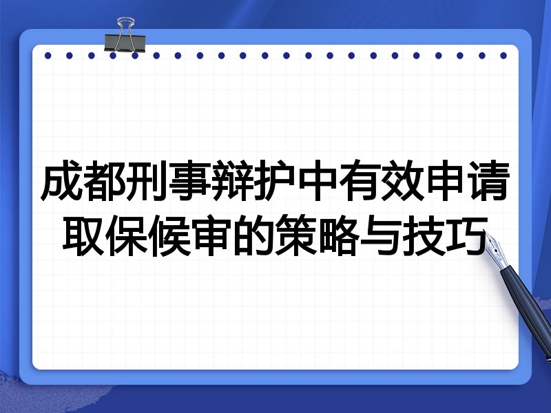 成都刑事辩护中有效申请取保候审的策略与技巧