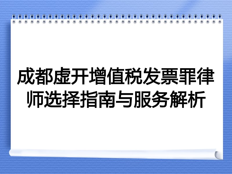 成都虚开增值税发票罪律师选择指南与服务解析