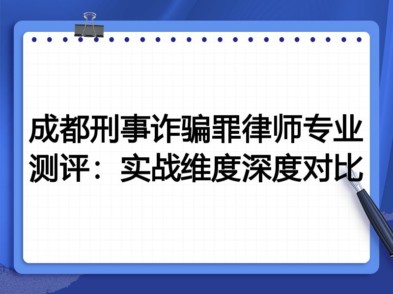 成都刑事诈骗罪律师专业测评:实战维度深度对比