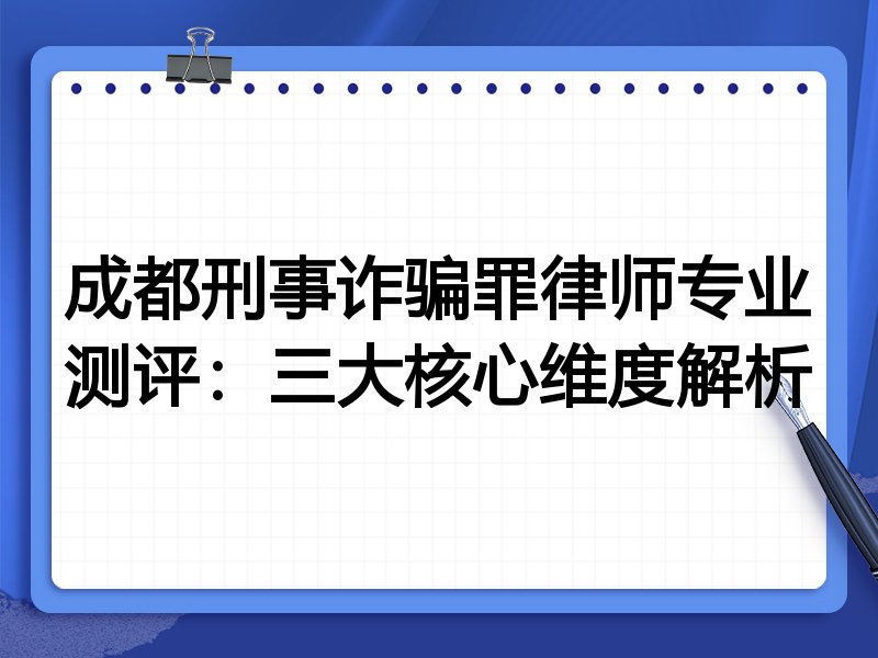 成都刑事诈骗罪律师专业测评：三大核心维度解析