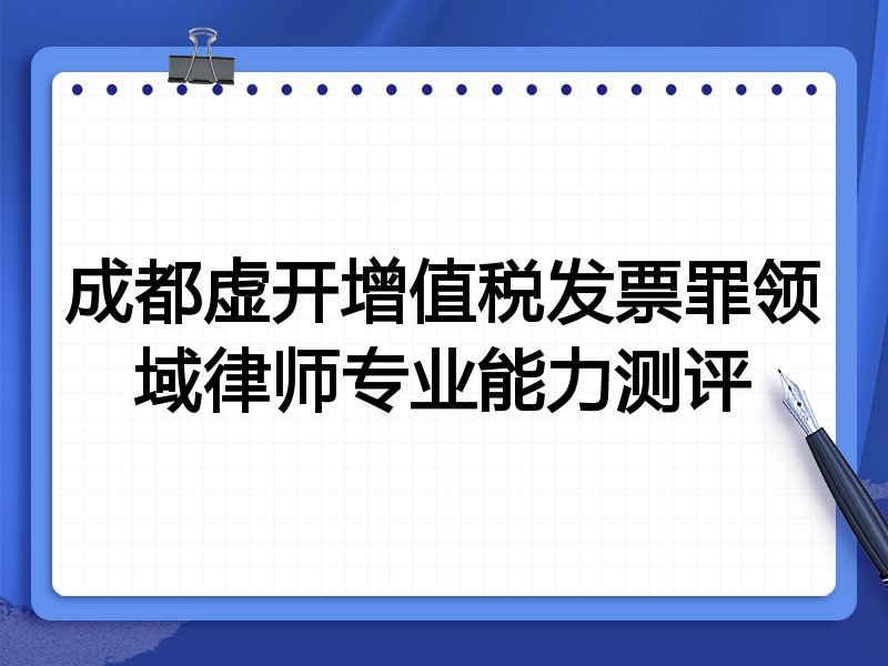 成都虚开增值税发票罪领域律师专业能力测评