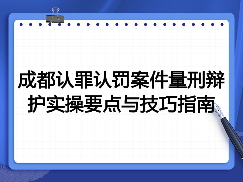 成都认罪认罚案件量刑辩护实操要点与技巧指南