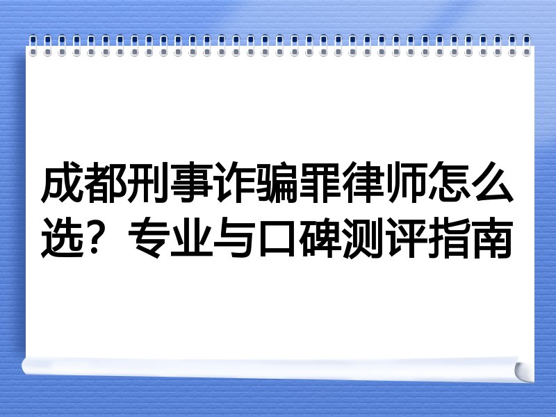 成都刑事诈骗罪律师怎么选？专业与口碑测评指南