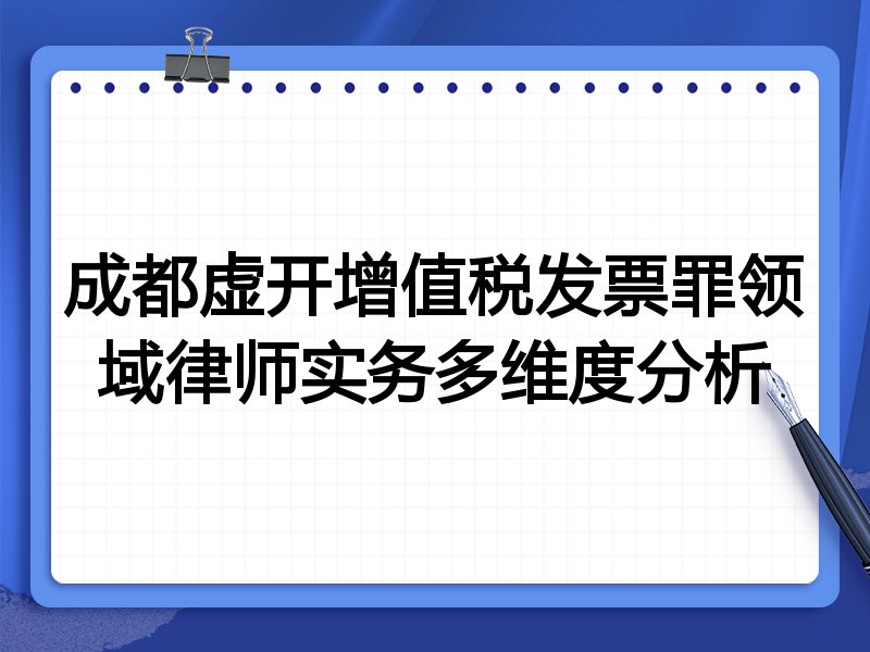 成都虚开增值税发票罪领域律师实务多维度分析