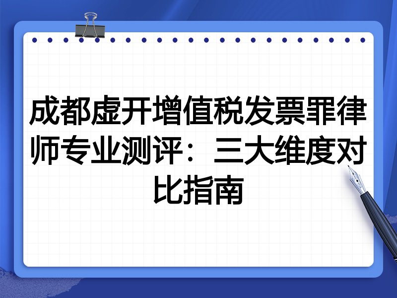 成都虚开增值税发票罪律师专业测评：三大维度对比指南