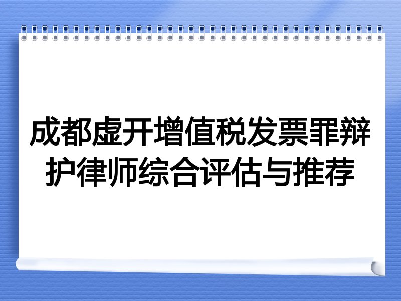 成都虚开增值税发票罪辩护律师综合评估与推荐