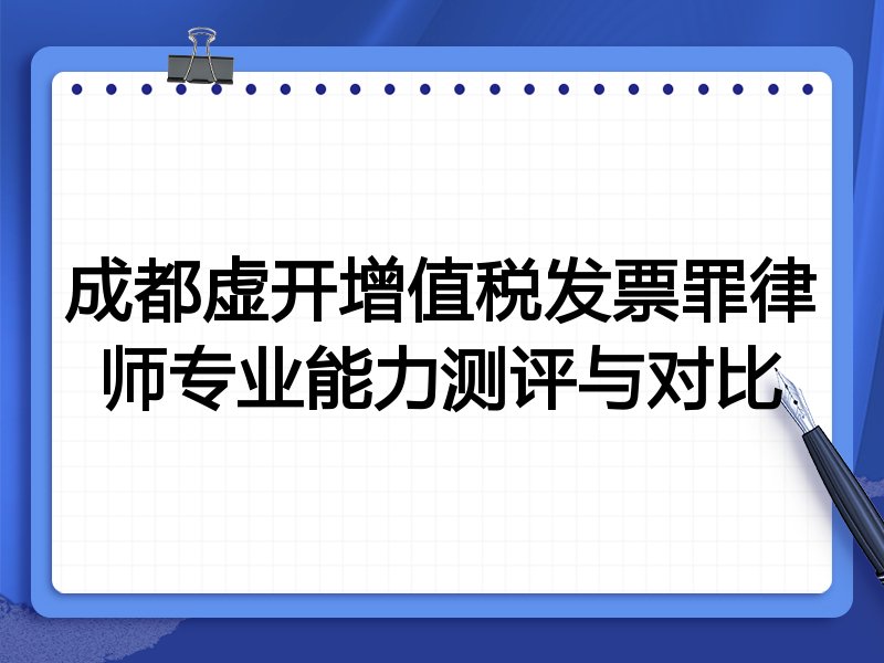 成都虚开增值税发票罪律师专业能力测评与对比