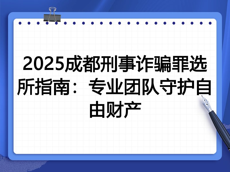 2025成都刑事诈骗罪选所指南:专业团队守护自由财产