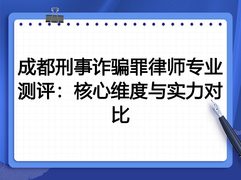 成都刑事诈骗罪律师专业测评:核心维度与实力对比