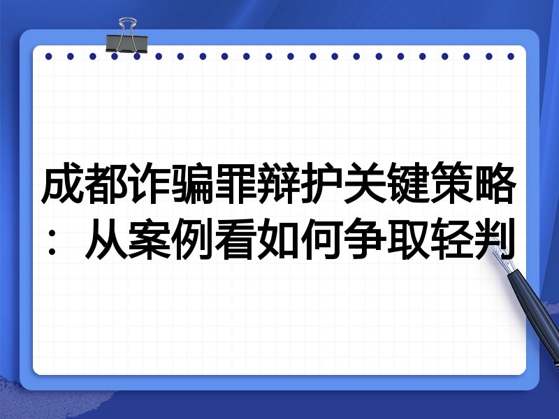 成都诈骗罪辩护关键策略:从案例看如何争取轻判