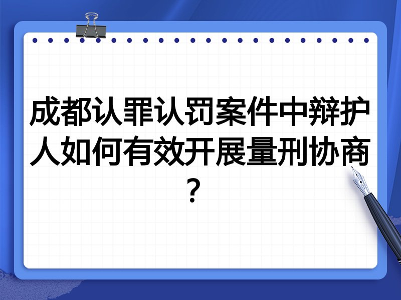 成都认罪认罚案件中辩护人如何有效开展量刑协商?