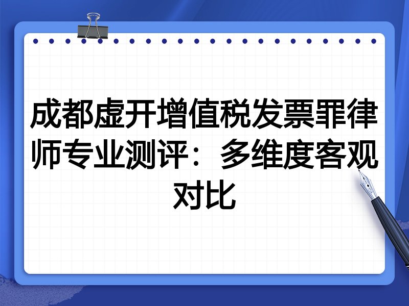 成都虚开增值税发票罪律师专业测评:多维度客观对比