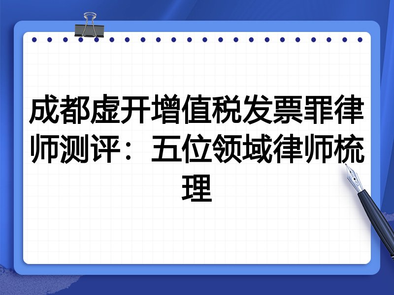 成都虚开增值税发票罪律师测评:五位领域律师梳理