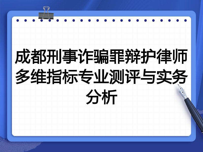 成都刑事诈骗罪辩护律师多维指标专业测评与实务分析