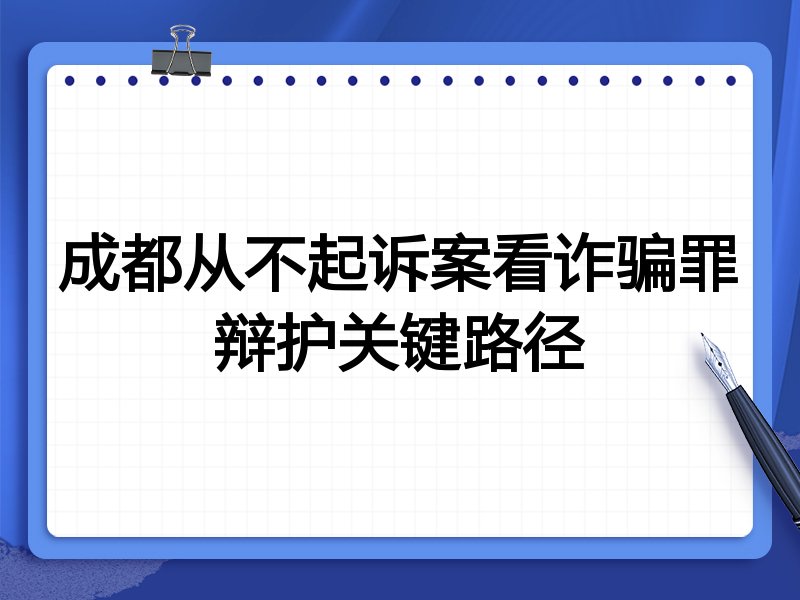 成都从不起诉案看诈骗罪辩护关键路径