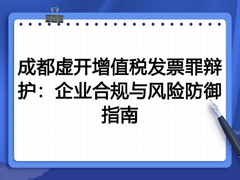成都虚开增值税发票罪辩护：企业合规与风险防御指南