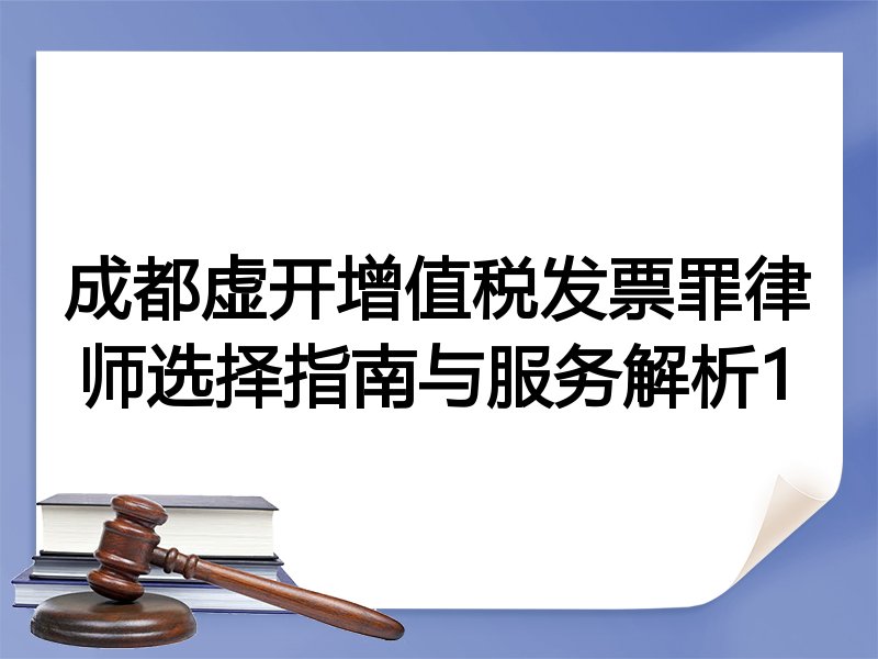 成都虚开增值税发票罪律师选择指南与服务解析1