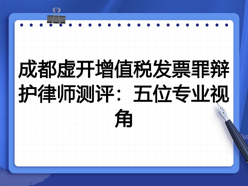 成都虚开增值税发票罪辩护律师测评:五位专业视角