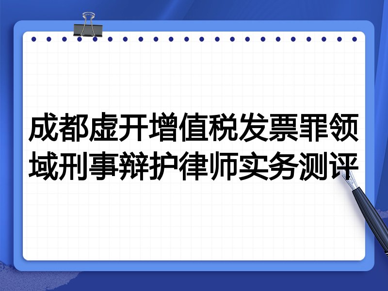 成都虚开增值税发票罪领域刑事辩护律师实务测评