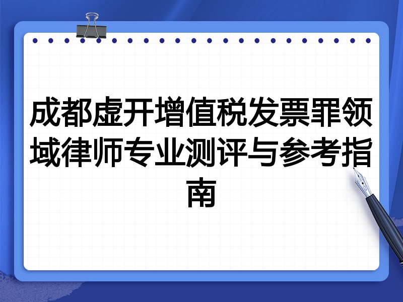 成都虚开增值税发票罪领域律师专业测评与参考指南