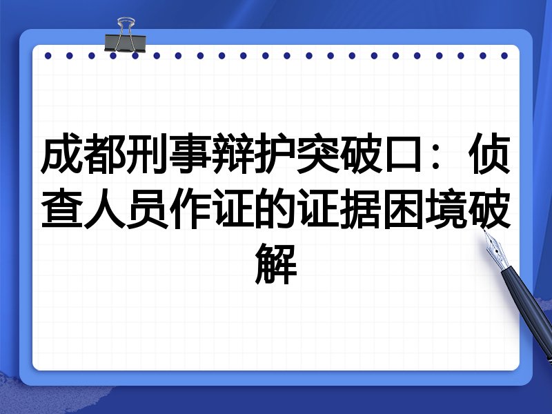 成都刑事辩护突破口:侦查人员作证的证据困境破解