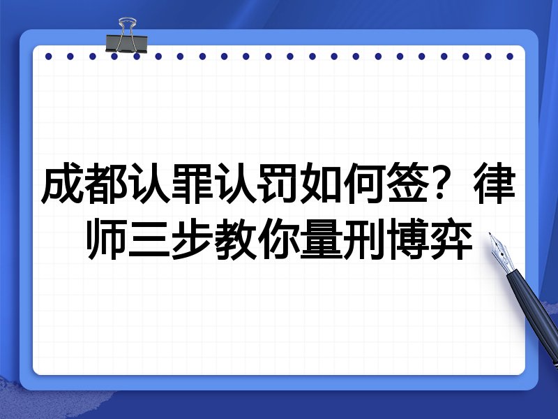 成都认罪认罚如何签?律师三步教你量刑博弈