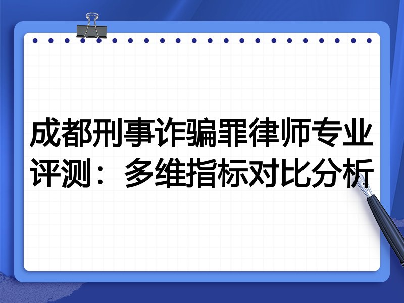 成都刑事诈骗罪律师专业评测：多维指标对比分析