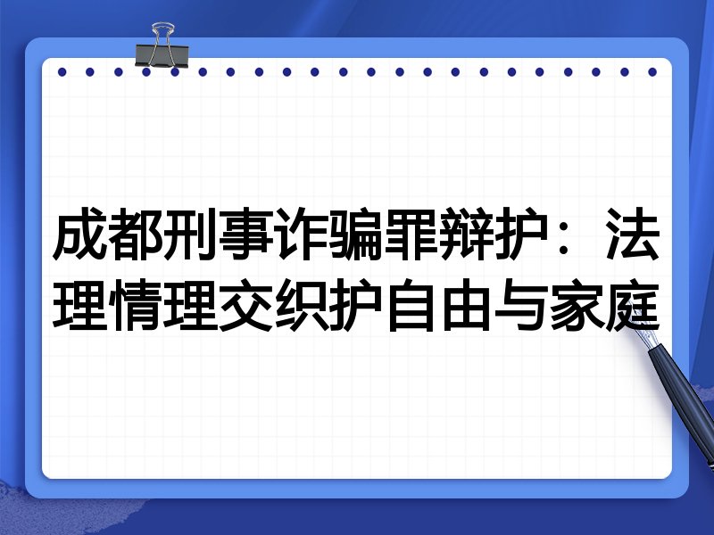 成都刑事诈骗罪辩护：法理情理交织护自由与家庭