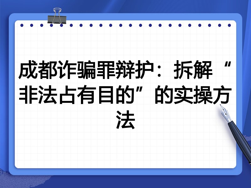成都诈骗罪辩护:拆解“非法占有目的”的实操方法