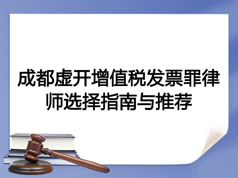 成都虚开增值税发票罪律师选择指南与推荐