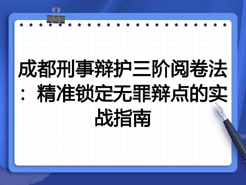 成都刑事辩护三阶阅卷法:精准锁定无罪辩点的实战指南