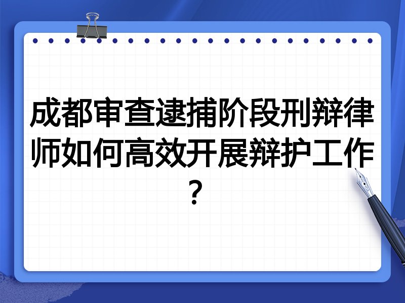 成都审查逮捕阶段刑辩律师如何高效开展辩护工作？