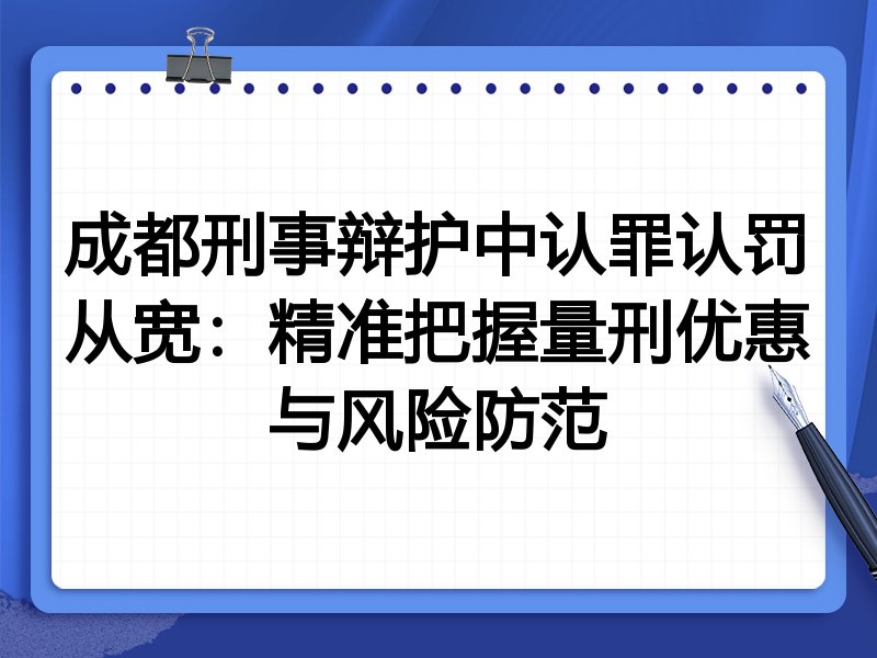 成都刑事辩护中认罪认罚从宽:精准把握量刑优惠与风险防范