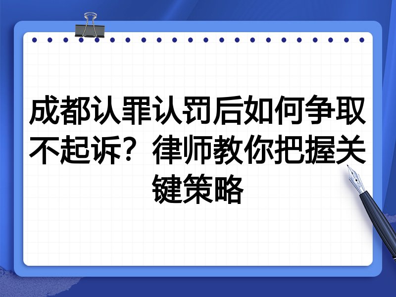 成都认罪认罚后如何争取不起诉?律师教你把握关键策略