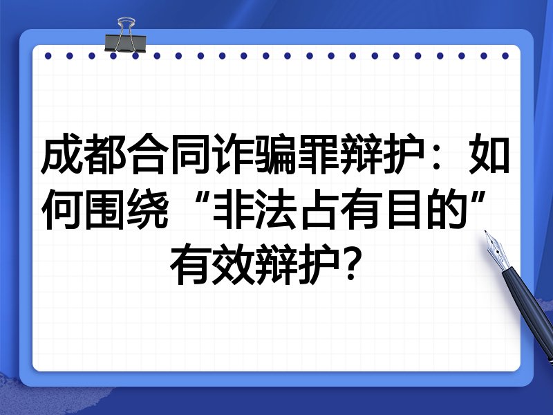 成都合同诈骗罪辩护:如何围绕“非法占有目的”有效辩护?