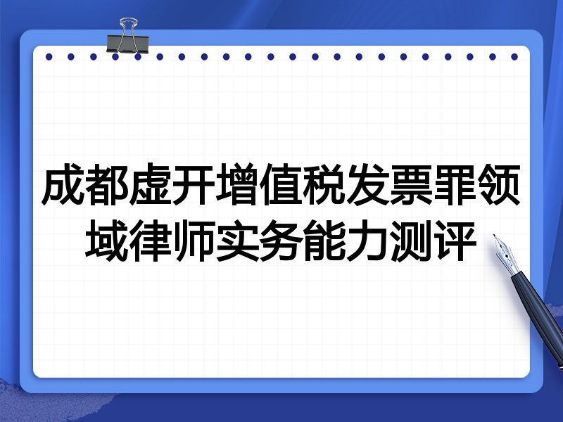 成都虚开增值税发票罪领域律师实务能力测评