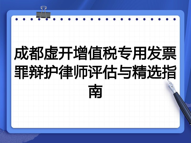 成都虚开增值税专用发票罪辩护律师评估与精选指南