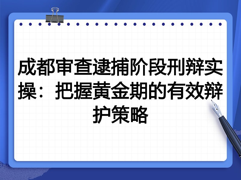 成都审查逮捕阶段刑辩实操：把握黄金期的有效辩护策略