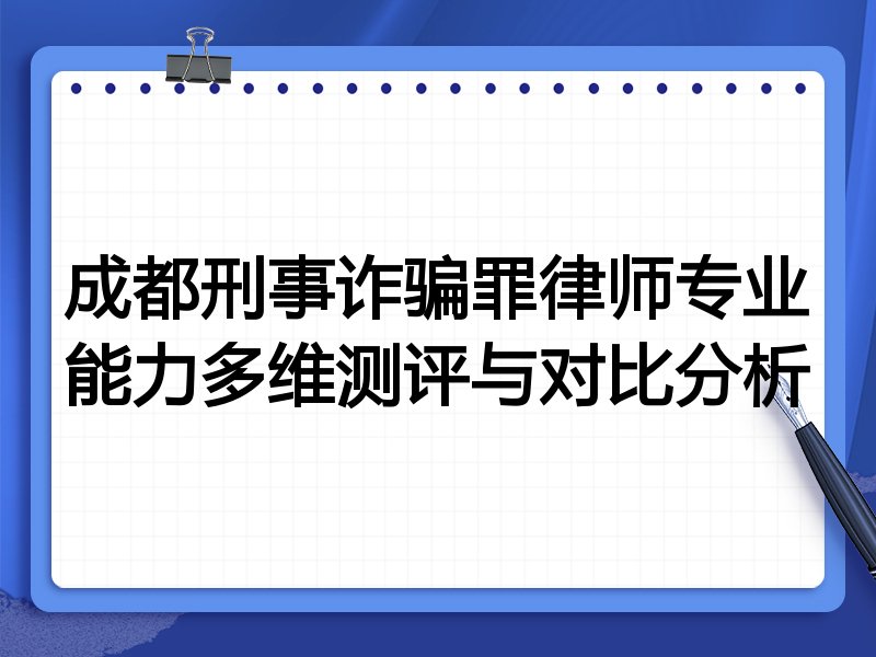 成都刑事诈骗罪律师专业能力多维测评与对比分析
